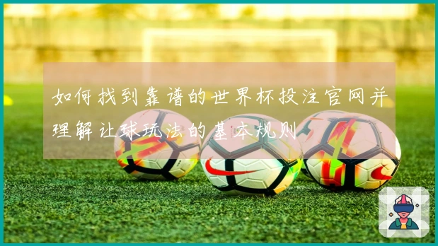 如何找到靠谱的世界杯投注官网并理解让球玩法的基本规则