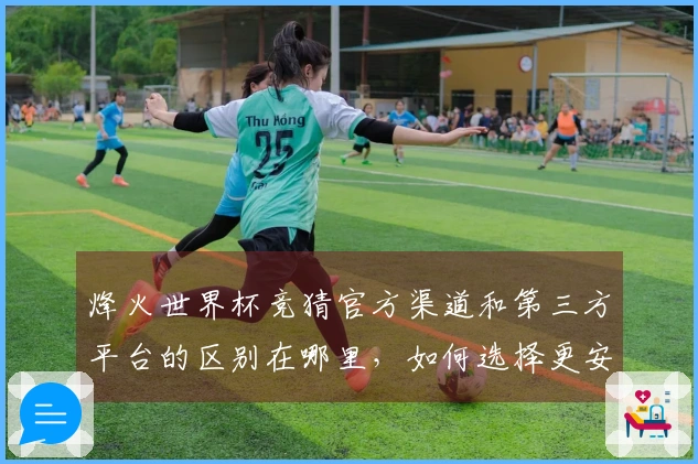 烽火世界杯竞猜官方渠道和第三方平台的区别在哪里，如何选择更安全的投注方式？