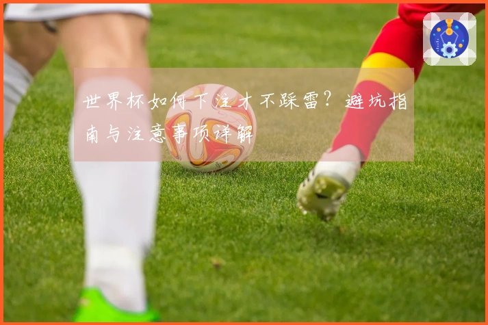 世界杯如何下注才不踩雷？避坑指南与注意事项详解