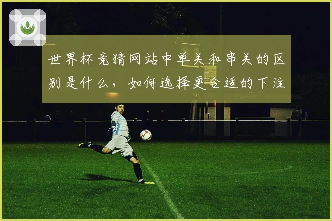 世界杯竞猜网站中单关和串关的区别是什么，如何选择更合适的下注方式？