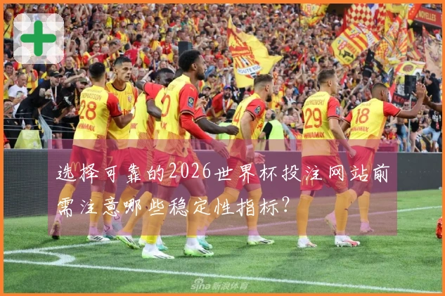 选择可靠的2026世界杯投注网站前需注意哪些稳定性指标？