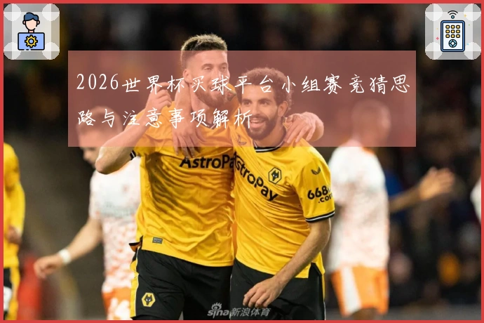 2026世界杯买球平台小组赛竞猜思路与注意事项解析