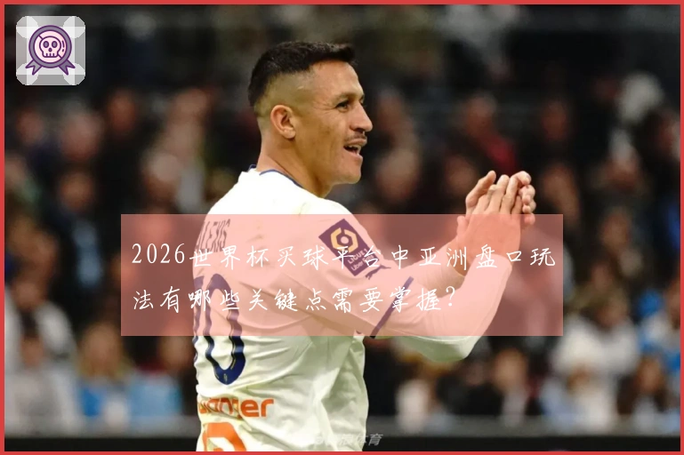 2026世界杯买球平台中亚洲盘口玩法有哪些关键点需要掌握?