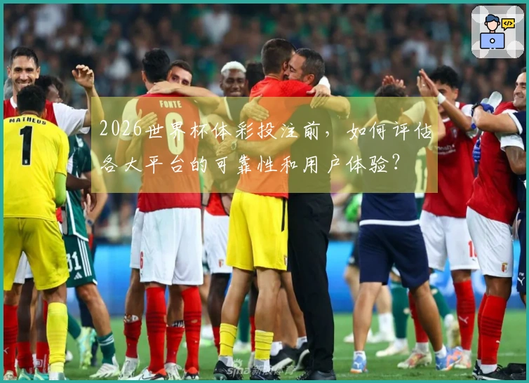 2026世界杯体彩投注前，如何评估各大平台的可靠性和用户体验？