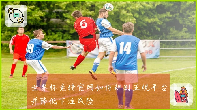 世界杯竞猜官网如何辨别正规平台并降低下注风险