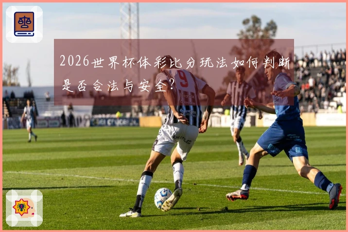 2026世界杯体彩比分玩法如何判断是否合法与安全？