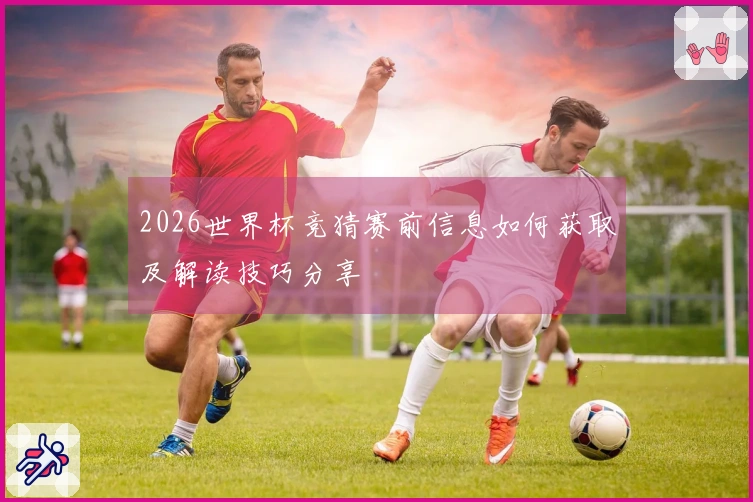 2026世界杯竞猜赛前信息如何获取及解读技巧分享