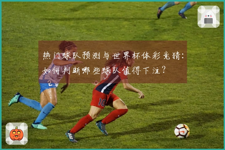 热门球队预测与世界杯体彩竞猜：如何判断哪些球队值得下注？