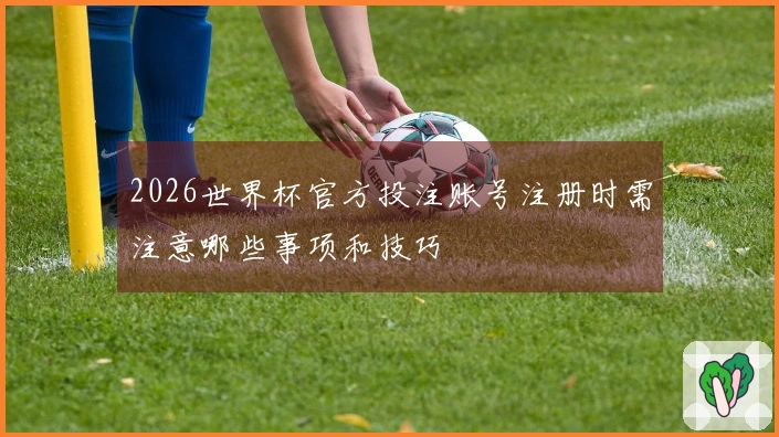 2026世界杯官方投注账号注册时需注意哪些事项和技巧