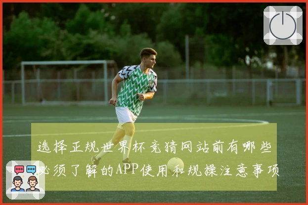 选择正规世界杯竞猜网站前有哪些必须了解的APP使用和规操注意事项