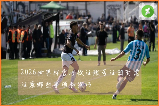 2026世界杯官方投注账号注册时需注意哪些事项和技巧