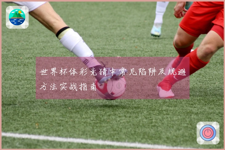 世界杯体彩竞猜中常见陷阱及规避方法实战指南