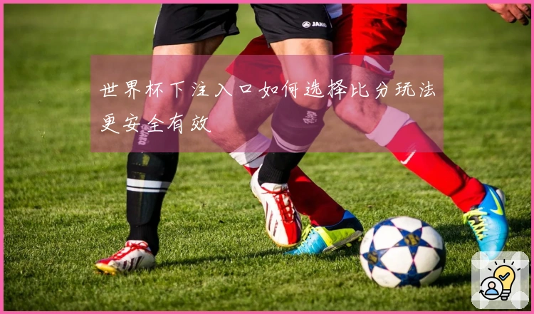 世界杯下注入口如何选择比分玩法更安全有效