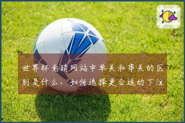 世界杯竞猜网站中单关和串关的区别是什么，如何选择更合适的下注方式？