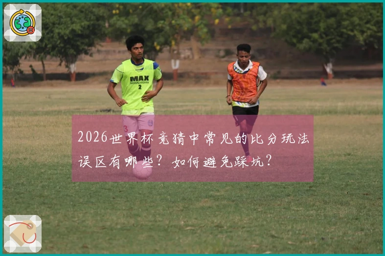 2026世界杯竞猜中常见的比分玩法误区有哪些？如何避免踩坑？