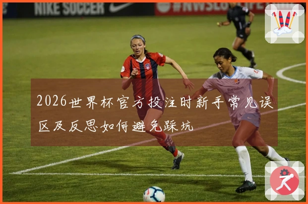 2026世界杯官方投注时新手常见误区及反思如何避免踩坑