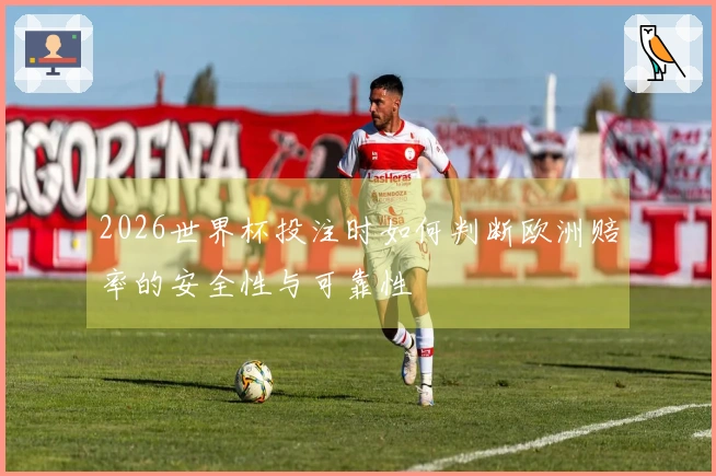 2026世界杯投注时如何判断欧洲赔率的安全性与可靠性