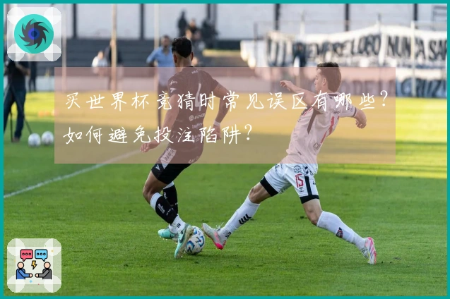 买世界杯竞猜时常见误区有哪些？如何避免投注陷阱？