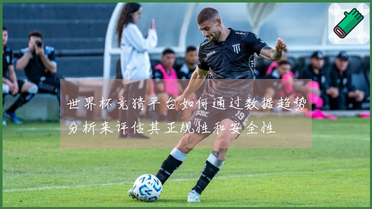 世界杯竞猜平台如何通过数据趋势分析来评估其正规性和安全性