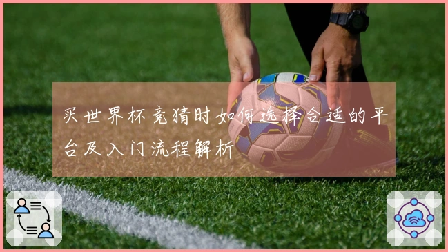 买世界杯竞猜时如何选择合适的平台及入门流程解析