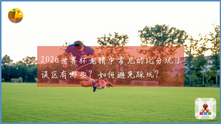 2026世界杯竞猜中常见的比分玩法误区有哪些？如何避免踩坑？