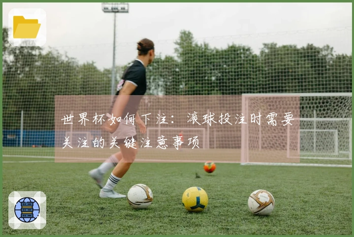 世界杯如何下注：滚球投注时需要关注的关键注意事项