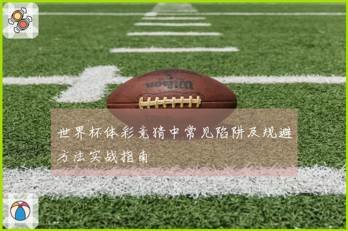 世界杯体彩竞猜中常见陷阱及规避方法实战指南