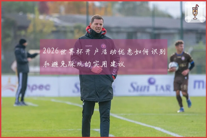 2026世界杯开户活动优惠如何识别和避免踩坑的实用建议
