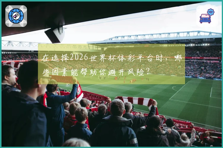 在选择2026世界杯体彩平台时，哪些因素能帮助你避开风险？