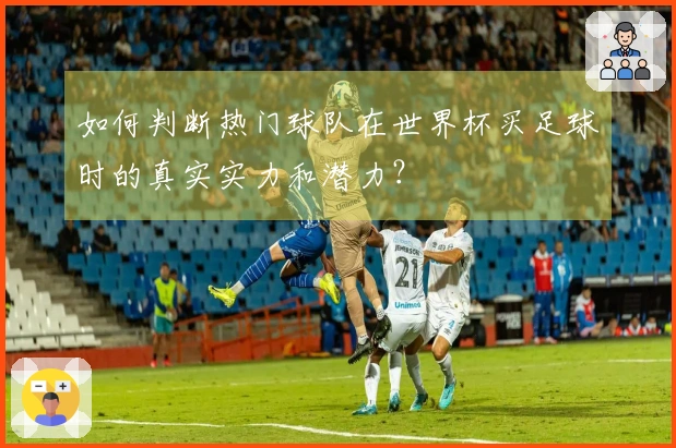 如何判断热门球队在世界杯买足球时的真实实力和潜力？