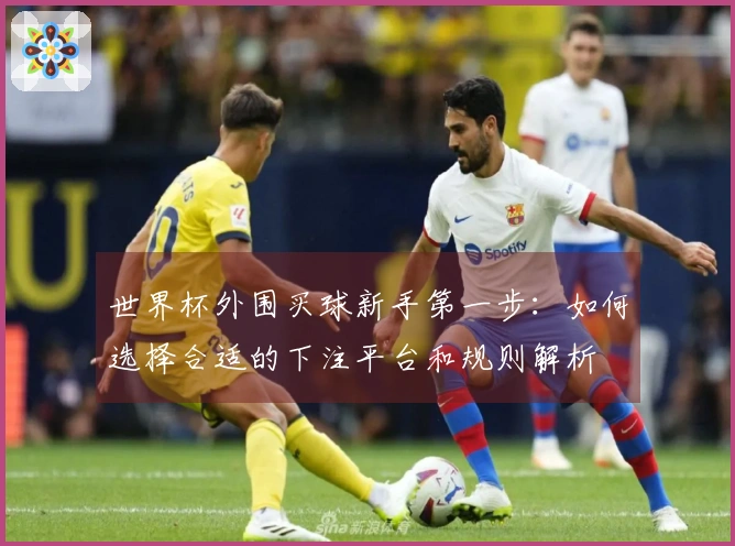 世界杯外围买球新手第一步：如何选择合适的下注平台和规则解析