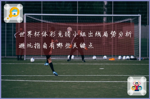 世界杯体彩竞猜小组出线局势分析避坑指南有哪些关键点