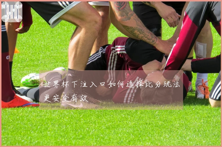 世界杯下注入口如何选择比分玩法更安全有效