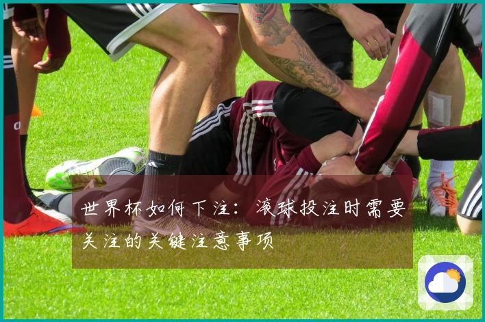 世界杯如何下注：滚球投注时需要关注的关键注意事项