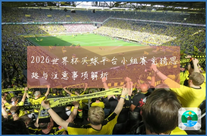 2026世界杯买球平台小组赛竞猜思路与注意事项解析