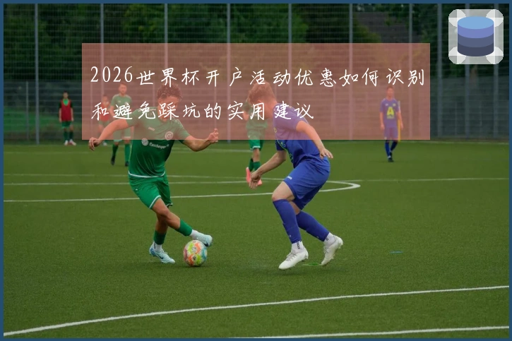 2026世界杯开户活动优惠如何识别和避免踩坑的实用建议